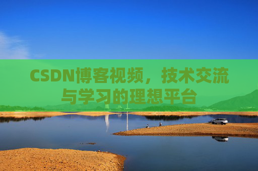 CSDN博客视频，技术交流与学习的理想平台