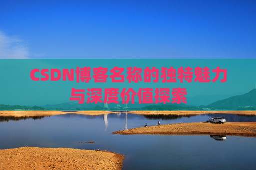 CSDN博客名称的独特魅力与深度价值探索